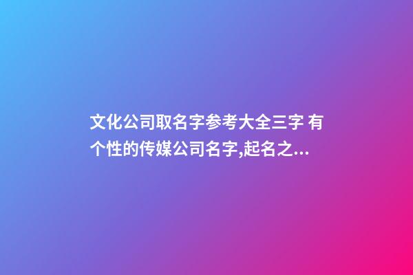 文化公司取名字参考大全三字 有个性的传媒公司名字,起名之家-第1张-公司起名-玄机派